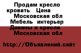 Продам кресло - кровать › Цена ­ 7 500 - Московская обл. Мебель, интерьер » Диваны и кресла   . Московская обл.